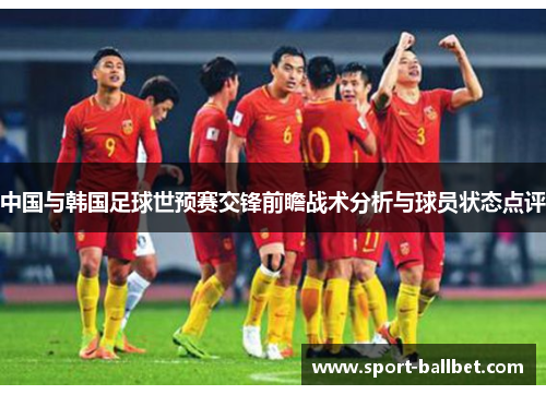 中国与韩国足球世预赛交锋前瞻战术分析与球员状态点评