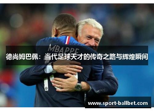 德尚姆巴佩：当代足球天才的传奇之路与辉煌瞬间