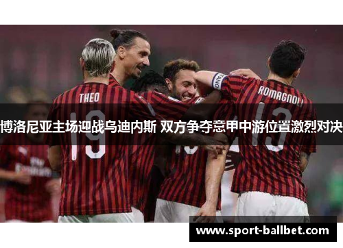 博洛尼亚主场迎战乌迪内斯 双方争夺意甲中游位置激烈对决