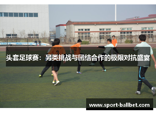 头套足球赛：另类挑战与团结合作的极限对抗盛宴
