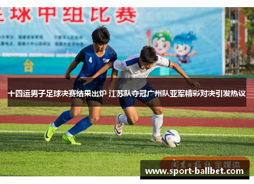 十四运男子足球决赛结果出炉 江苏队夺冠广州队亚军精彩对决引发热议