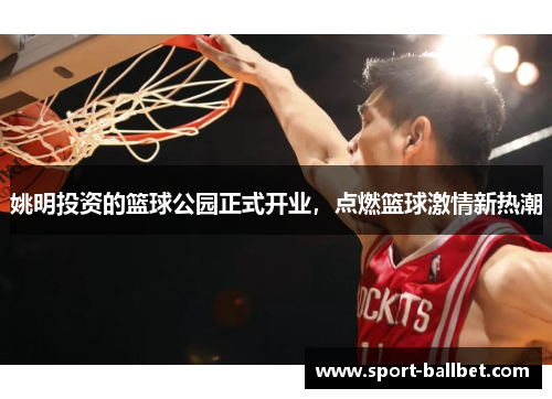 姚明投资的篮球公园正式开业，点燃篮球激情新热潮