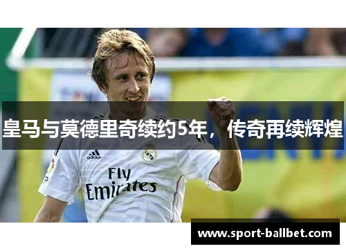 皇马与莫德里奇续约5年，传奇再续辉煌
