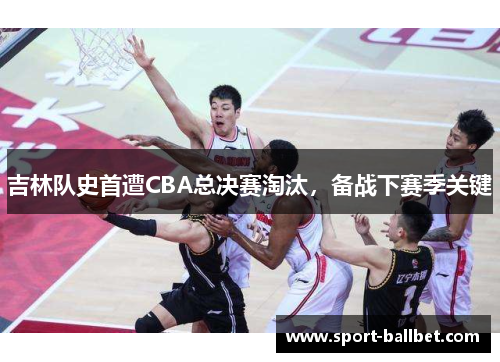 吉林队史首遭CBA总决赛淘汰，备战下赛季关键