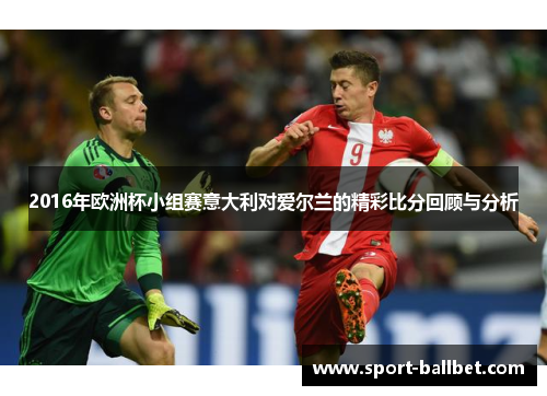 2016年欧洲杯小组赛意大利对爱尔兰的精彩比分回顾与分析