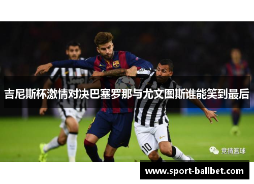 吉尼斯杯激情对决巴塞罗那与尤文图斯谁能笑到最后