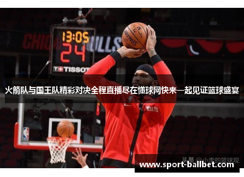 火箭队与国王队精彩对决全程直播尽在懂球网快来一起见证篮球盛宴