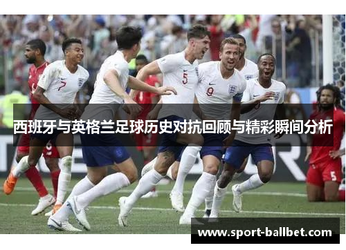 西班牙与英格兰足球历史对抗回顾与精彩瞬间分析