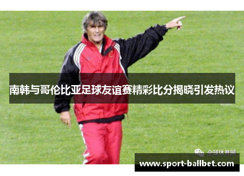 南韩与哥伦比亚足球友谊赛精彩比分揭晓引发热议