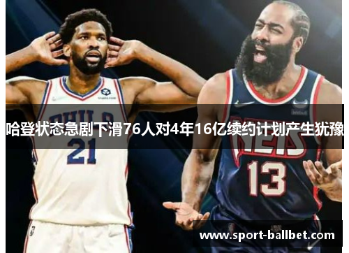 哈登状态急剧下滑76人对4年16亿续约计划产生犹豫