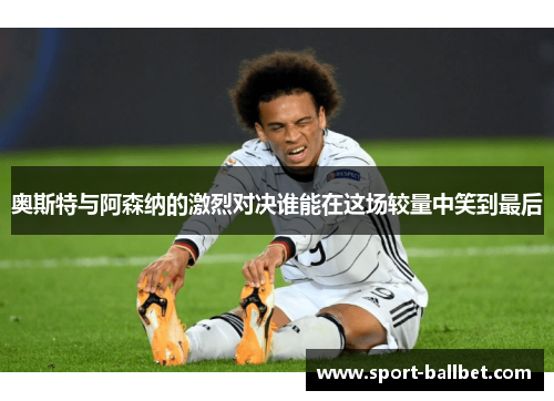 奥斯特与阿森纳的激烈对决谁能在这场较量中笑到最后