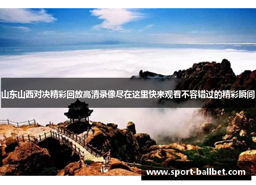 山东山西对决精彩回放高清录像尽在这里快来观看不容错过的精彩瞬间