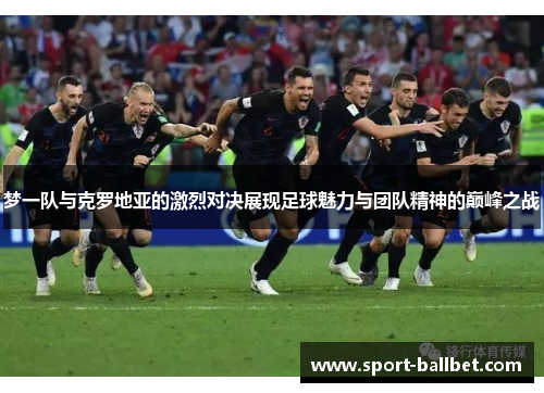 梦一队与克罗地亚的激烈对决展现足球魅力与团队精神的巅峰之战