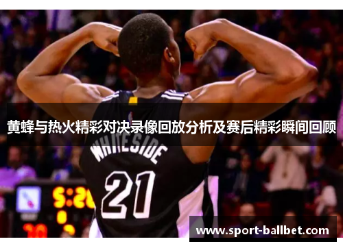 黄蜂与热火精彩对决录像回放分析及赛后精彩瞬间回顾